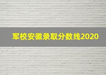 军校安徽录取分数线2020