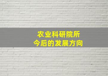 农业科研院所今后的发展方向