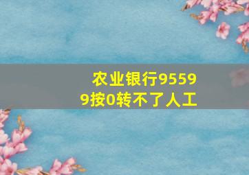 农业银行95599按0转不了人工