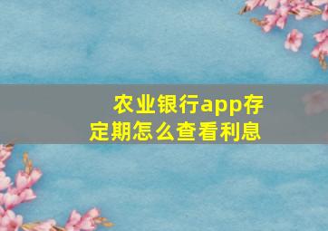 农业银行app存定期怎么查看利息