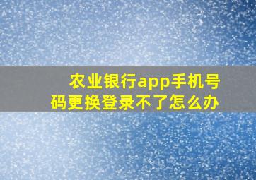 农业银行app手机号码更换登录不了怎么办