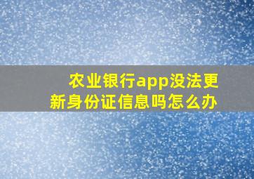 农业银行app没法更新身份证信息吗怎么办