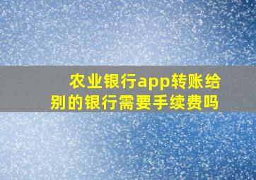 农业银行app转账给别的银行需要手续费吗