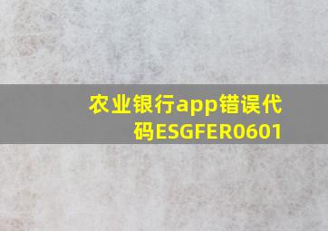 农业银行app错误代码ESGFER0601