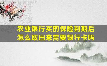 农业银行买的保险到期后怎么取出来需要银行卡吗