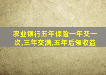 农业银行五年保险一年交一次,三年交满,五年后领收益