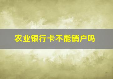 农业银行卡不能销户吗