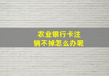 农业银行卡注销不掉怎么办呢