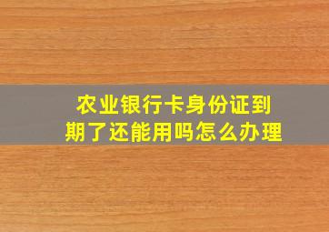 农业银行卡身份证到期了还能用吗怎么办理