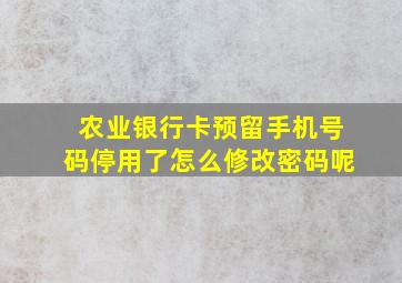 农业银行卡预留手机号码停用了怎么修改密码呢