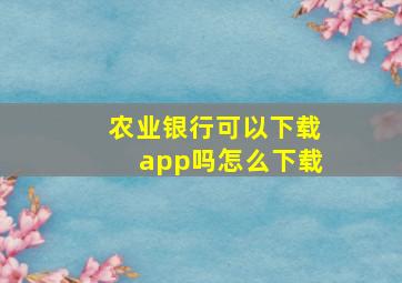 农业银行可以下载app吗怎么下载