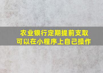 农业银行定期提前支取可以在小程序上自己操作