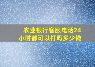 农业银行客服电话24小时都可以打吗多少钱