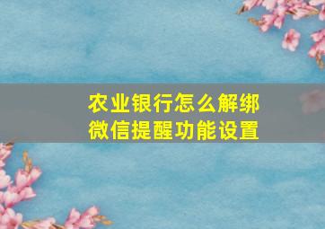 农业银行怎么解绑微信提醒功能设置