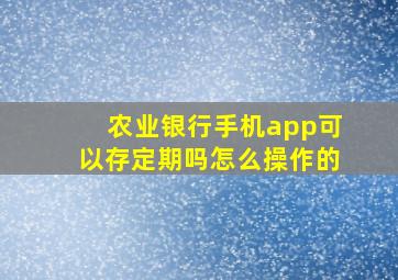 农业银行手机app可以存定期吗怎么操作的