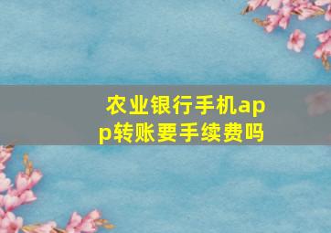 农业银行手机app转账要手续费吗