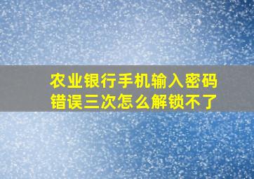 农业银行手机输入密码错误三次怎么解锁不了