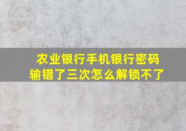 农业银行手机银行密码输错了三次怎么解锁不了