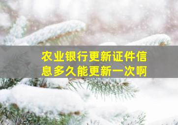 农业银行更新证件信息多久能更新一次啊