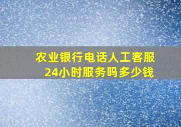 农业银行电话人工客服24小时服务吗多少钱