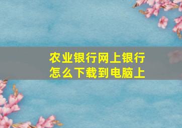 农业银行网上银行怎么下载到电脑上