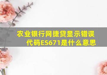 农业银行网捷贷显示错误代码ES671是什么意思