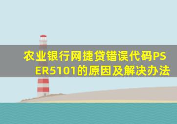 农业银行网捷贷错误代码PSER5101的原因及解决办法