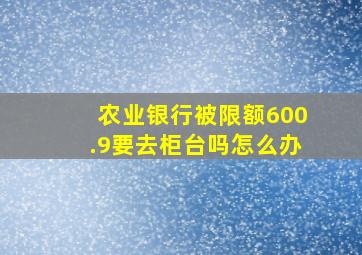 农业银行被限额600.9要去柜台吗怎么办