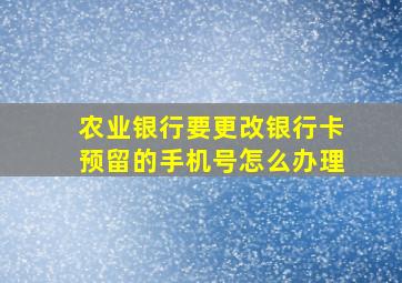 农业银行要更改银行卡预留的手机号怎么办理