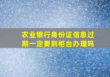 农业银行身份证信息过期一定要到柜台办理吗