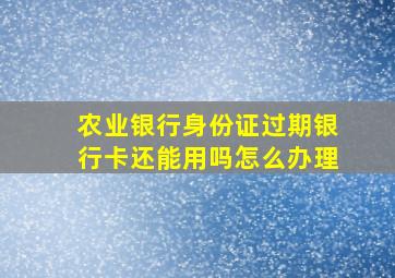 农业银行身份证过期银行卡还能用吗怎么办理