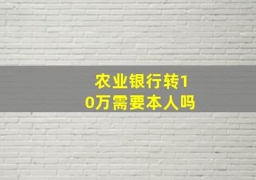 农业银行转10万需要本人吗