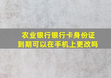 农业银行银行卡身份证到期可以在手机上更改吗