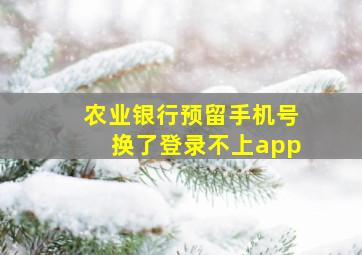 农业银行预留手机号换了登录不上app