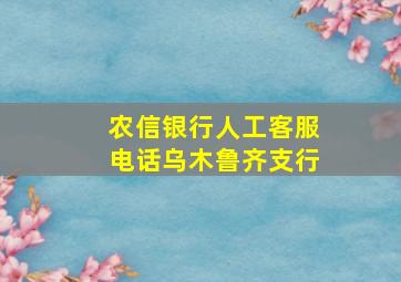 农信银行人工客服电话乌木鲁齐支行