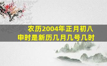 农历2004年正月初八申时是新历几月几号几时