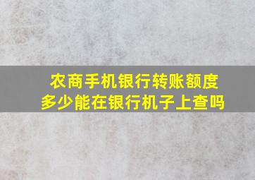 农商手机银行转账额度多少能在银行机子上查吗