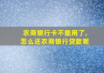 农商银行卡不能用了,怎么还农商银行贷款呢