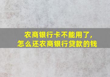 农商银行卡不能用了,怎么还农商银行贷款的钱