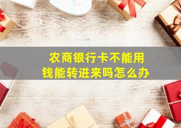 农商银行卡不能用钱能转进来吗怎么办