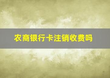 农商银行卡注销收费吗