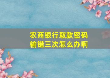 农商银行取款密码输错三次怎么办啊