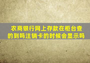 农商银行网上存款在柜台查的到吗注销卡的时候会显示吗