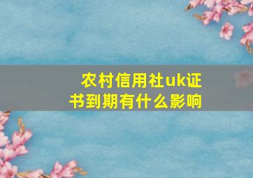 农村信用社uk证书到期有什么影响