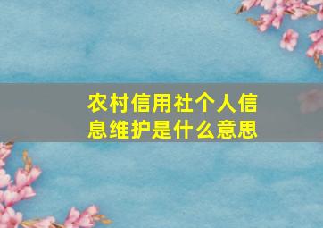 农村信用社个人信息维护是什么意思