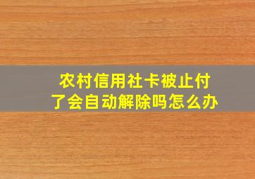 农村信用社卡被止付了会自动解除吗怎么办