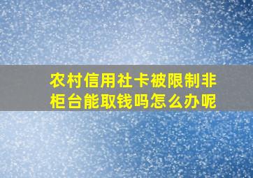 农村信用社卡被限制非柜台能取钱吗怎么办呢