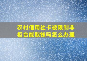 农村信用社卡被限制非柜台能取钱吗怎么办理