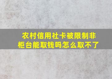 农村信用社卡被限制非柜台能取钱吗怎么取不了