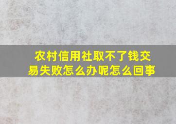 农村信用社取不了钱交易失败怎么办呢怎么回事